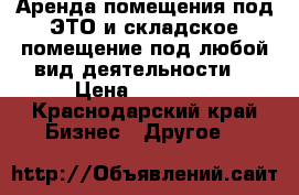 Аренда помещения под ЭТО и складское помещение под любой вид деятельности  › Цена ­ 20 000 - Краснодарский край Бизнес » Другое   